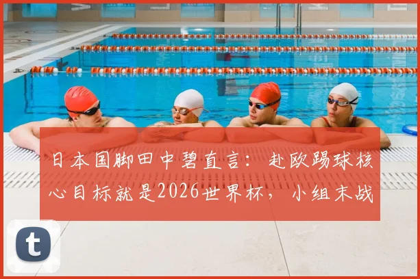 日本国脚田中碧直言:赴欧踢球核心目标就是2026世界杯,小组末战将毫无保留全力争胜
