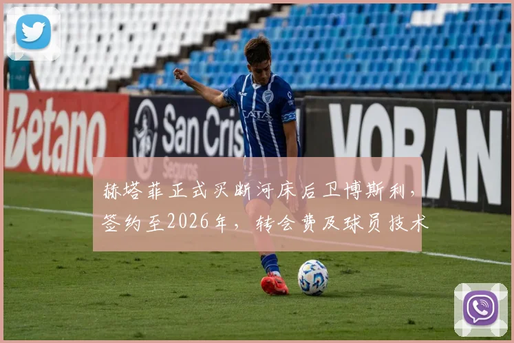 赫塔菲正式买断河床后卫博斯利,签约至2026年,转会费及球员技术特点解析