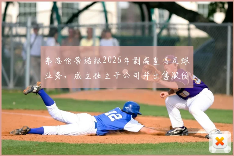 弗洛伦蒂诺拟2026年剥离皇马足球业务，成立独立子公司并出售股份筹资10亿欧元详情分析
