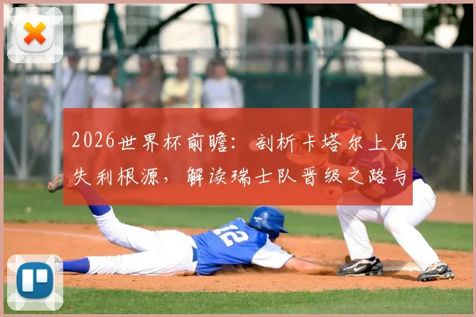 2026世界杯前瞻:剖析卡塔尔上届失利根源,解读瑞士队晋级之路与阵容挑战