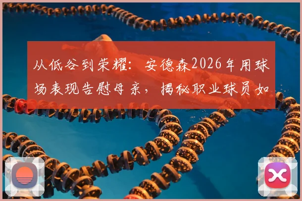 从低谷到荣耀：安德森2026年用球场表现告慰母亲，揭秘职业球员如何面对至亲离世