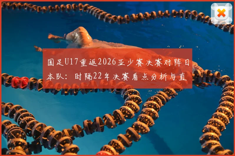 国足U17重返2026亚少赛决赛对阵日本队：时隔22年决赛看点分析与直播指南