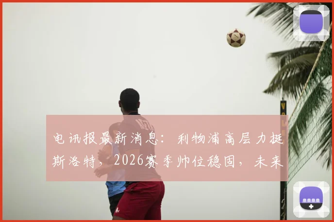 电讯报最新消息：利物浦高层力挺斯洛特，2026赛季帅位稳固，未来计划曝光