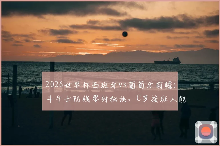 2026世界杯西班牙vs葡萄牙前瞻：斗牛士防线零封秘诀，C罗接班人能否带队闯入八强？
