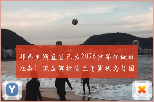 邓弗里斯直言已为2026世界杯做好准备！深度解析荷兰飞翼状态与国家队夺冠前景