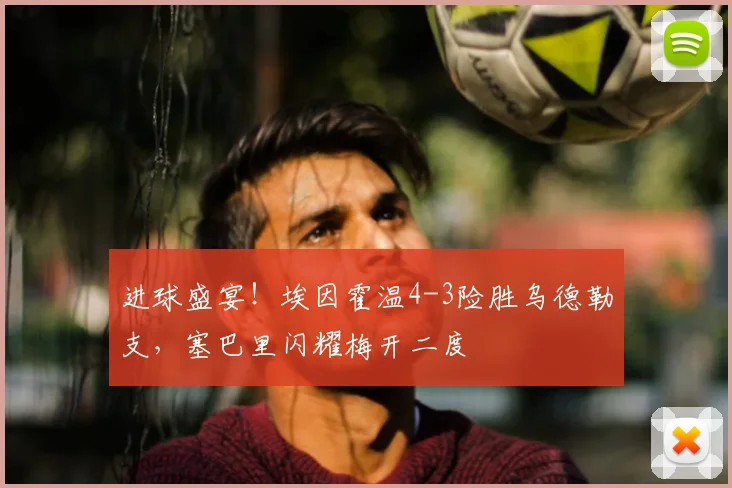 进球盛宴!埃因霍温4-3险胜乌德勒支,塞巴里闪耀梅开二度