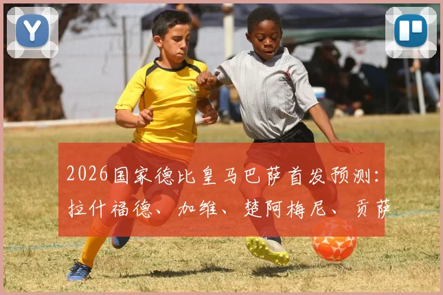 2026国家德比皇马巴萨首发预测：拉什福德、加维、楚阿梅尼、贡萨洛谁能左右战局？