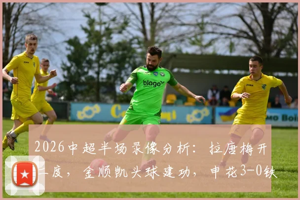 2026中超半场录像分析:拉唐梅开二度,金顺凯头球建功,申花3-0铁人,附半场集锦与进球视频