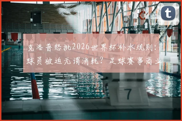 克洛普怒批2026世界杯补水规则：球员被迫无谓消耗？足球赛事商业化引热议