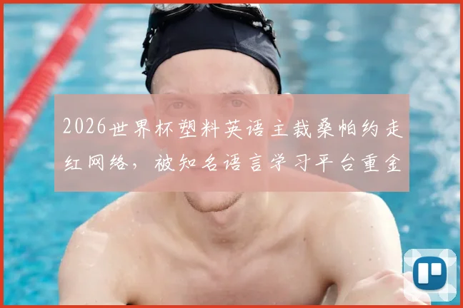 2026世界杯塑料英语主裁桑帕约走红网络,被知名语言学习平台重金邀请代言引发热议