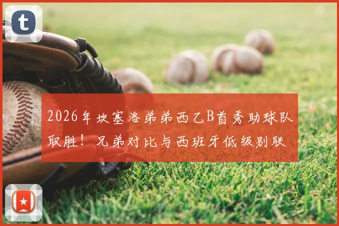 2026年坎塞洛弟弟西乙B首秀助球队取胜!兄弟对比与西班牙低级别联赛深度解读
