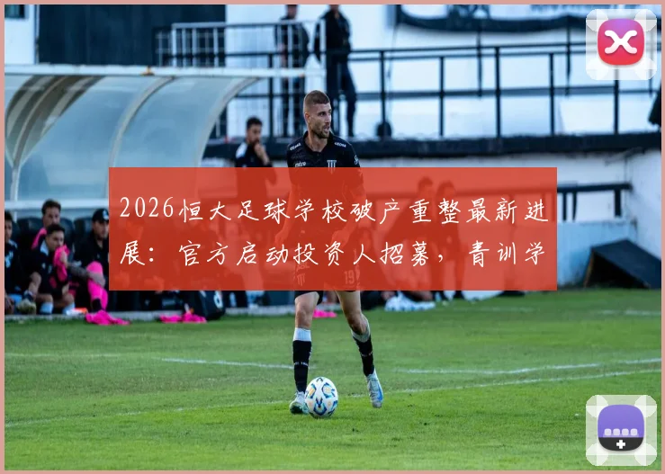 2026恒大足球学校破产重整最新进展：官方启动投资人招募，青训学员何去何从？