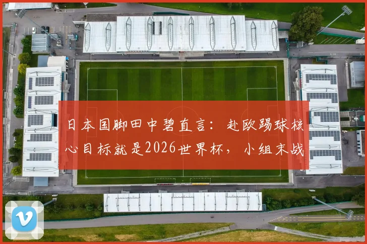 日本国脚田中碧直言：赴欧踢球核心目标就是2026世界杯，小组末战将毫无保留全力争胜