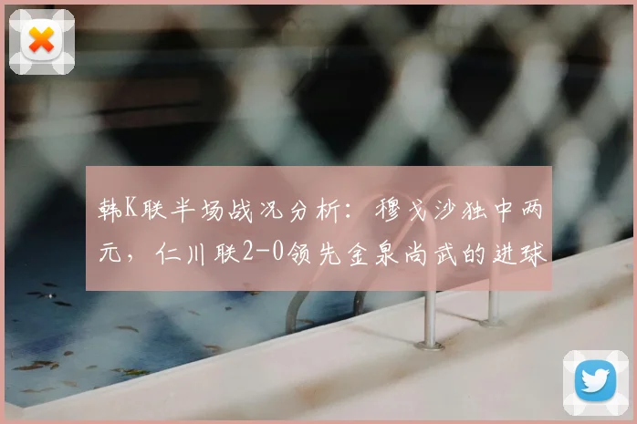 韩K联半场战况分析：穆戈沙独中两元，仁川联2-0领先金泉尚武的进球与战术解析