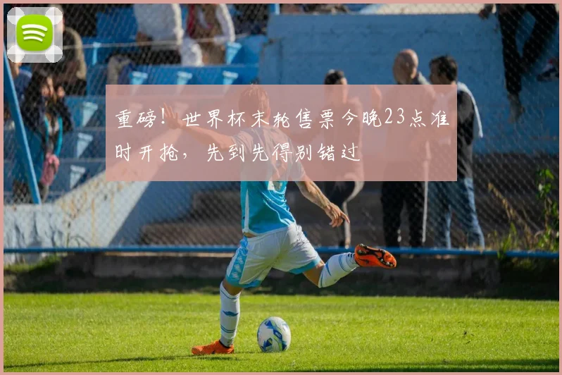 重磅!世界杯末轮售票今晚23点准时开抢,先到先得别错过